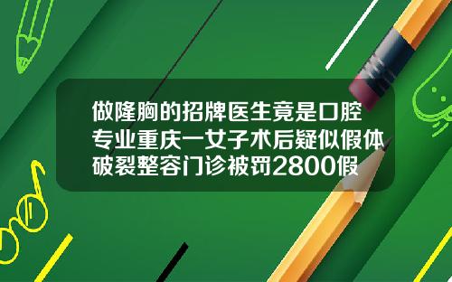 做隆胸的招牌医生竟是口腔专业重庆一女子术后疑似假体破裂整容门诊被罚2800假体隆鼻鼻子有紧绷感