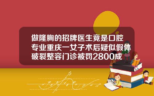 做隆胸的招牌医生竟是口腔专业重庆一女子术后疑似假体破裂整容门诊被罚2800成都出名的隆鼻医生有哪些人