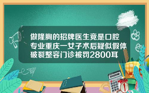 做隆胸的招牌医生竟是口腔专业重庆一女子术后疑似假体破裂整容门诊被罚2800耳骨隆鼻多久鼻头能软化掉