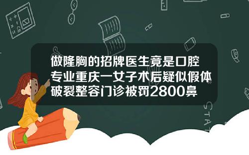 做隆胸的招牌医生竟是口腔专业重庆一女子术后疑似假体破裂整容门诊被罚2800鼻子假体品牌有哪些