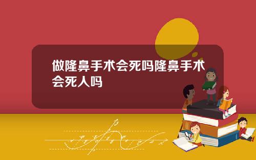 做隆鼻手术会死吗隆鼻手术会死人吗