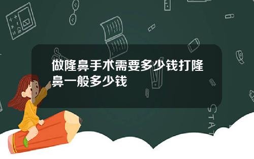 做隆鼻手术需要多少钱打隆鼻一般多少钱