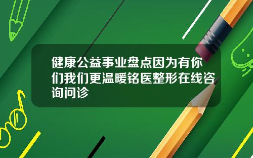 健康公益事业盘点因为有你们我们更温暖铭医整形在线咨询问诊