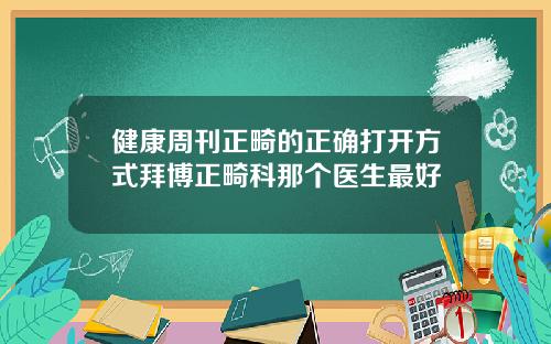 健康周刊正畸的正确打开方式拜博正畸科那个医生最好