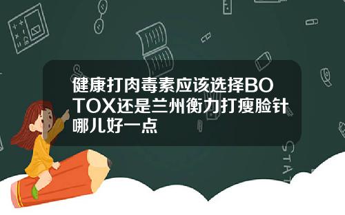 健康打肉毒素应该选择BOTOX还是兰州衡力打瘦脸针哪儿好一点