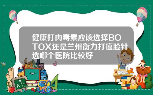 健康打肉毒素应该选择BOTOX还是兰州衡力打瘦脸针选哪个医院比较好