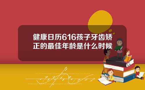 健康日历616孩子牙齿矫正的最佳年龄是什么时候