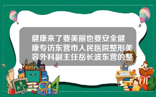 健康来了要美丽也要安全健康专访东营市人民医院整形美容外科副主任岳长波东营的整形医院