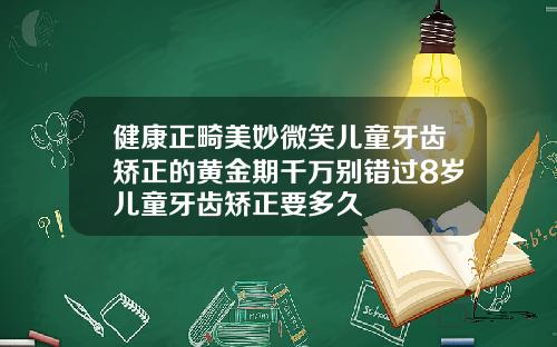 健康正畸美妙微笑儿童牙齿矫正的黄金期千万别错过8岁儿童牙齿矫正要多久