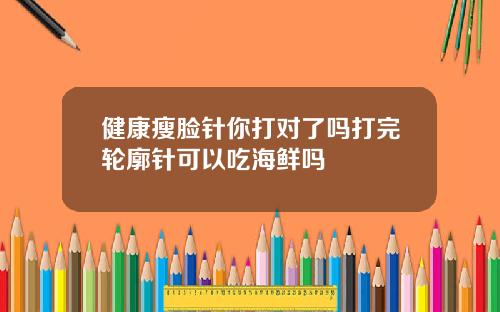 健康瘦脸针你打对了吗打完轮廓针可以吃海鲜吗