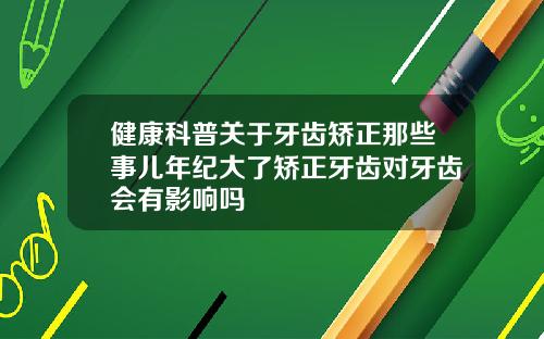 健康科普关于牙齿矫正那些事儿年纪大了矫正牙齿对牙齿会有影响吗