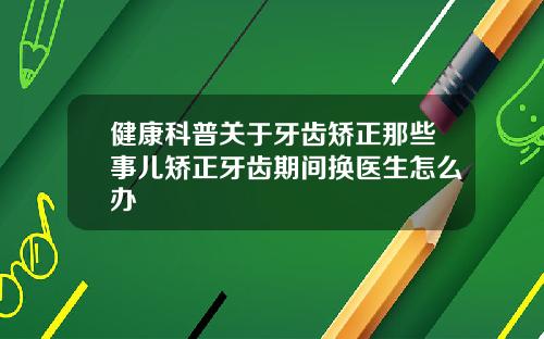 健康科普关于牙齿矫正那些事儿矫正牙齿期间换医生怎么办