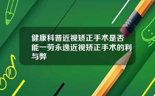 健康科普近视矫正手术是否能一劳永逸近视矫正手术的利与弊