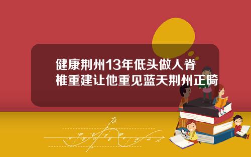 健康荆州13年低头做人脊椎重建让他重见蓝天荆州正畸