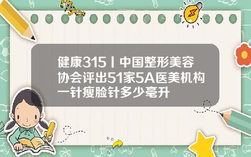 健康315丨中国整形美容协会评出51家5A医美机构一针瘦脸针多少毫升