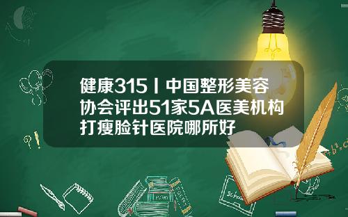 健康315丨中国整形美容协会评出51家5A医美机构打瘦脸针医院哪所好