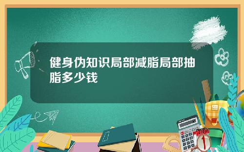 健身伪知识局部减脂局部抽脂多少钱