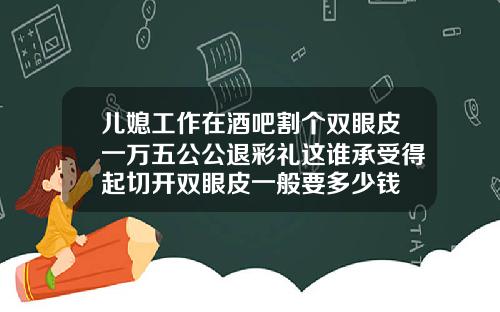 儿媳工作在酒吧割个双眼皮一万五公公退彩礼这谁承受得起切开双眼皮一般要多少钱