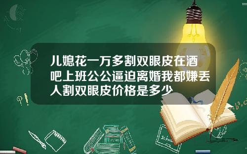 儿媳花一万多割双眼皮在酒吧上班公公逼迫离婚我都嫌丢人割双眼皮价格是多少