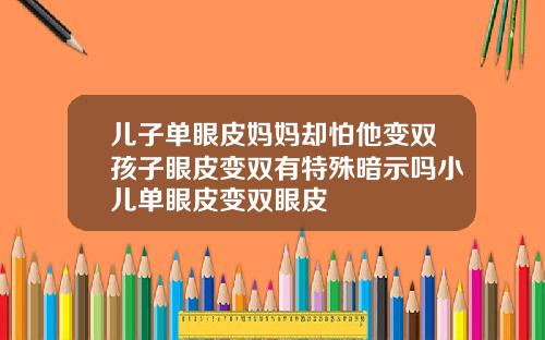 儿子单眼皮妈妈却怕他变双孩子眼皮变双有特殊暗示吗小儿单眼皮变双眼皮