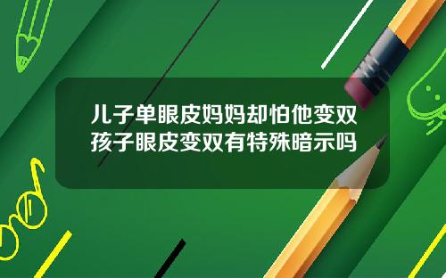 儿子单眼皮妈妈却怕他变双孩子眼皮变双有特殊暗示吗