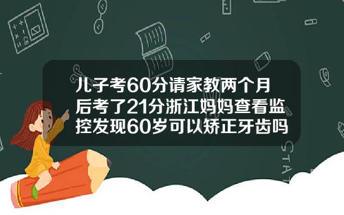 儿子考60分请家教两个月后考了21分浙江妈妈查看监控发现60岁可以矫正牙齿吗视频