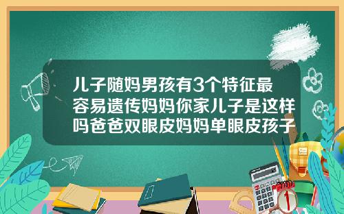 儿子随妈男孩有3个特征最容易遗传妈妈你家儿子是这样吗爸爸双眼皮妈妈单眼皮孩子是什么眼皮