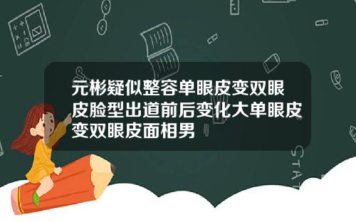 元彬疑似整容单眼皮变双眼皮脸型出道前后变化大单眼皮变双眼皮面相男