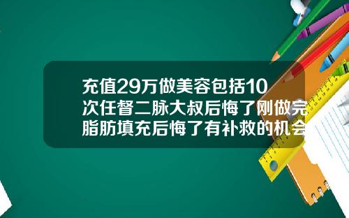 充值29万做美容包括10次任督二脉大叔后悔了刚做完脂肪填充后悔了有补救的机会吗