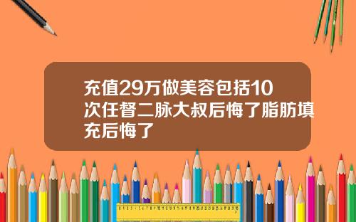 充值29万做美容包括10次任督二脉大叔后悔了脂肪填充后悔了