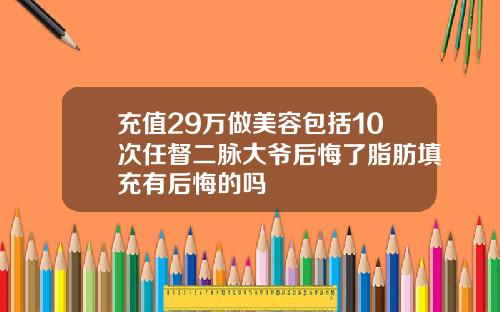 充值29万做美容包括10次任督二脉大爷后悔了脂肪填充有后悔的吗