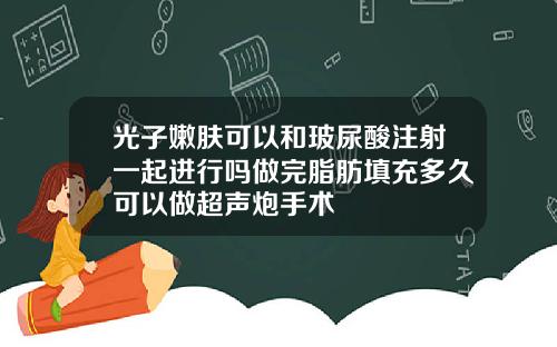 光子嫩肤可以和玻尿酸注射一起进行吗做完脂肪填充多久可以做超声炮手术