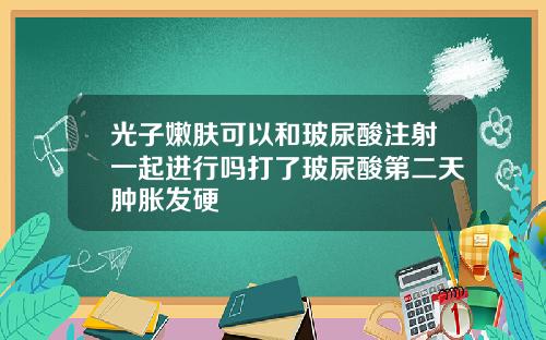 光子嫩肤可以和玻尿酸注射一起进行吗打了玻尿酸第二天肿胀发硬