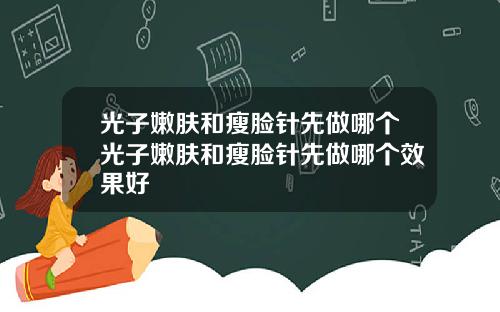 光子嫩肤和瘦脸针先做哪个光子嫩肤和瘦脸针先做哪个效果好