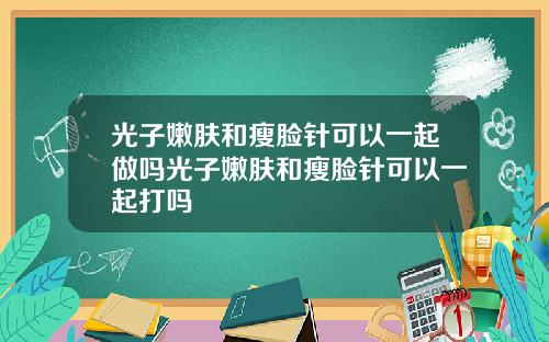 光子嫩肤和瘦脸针可以一起做吗光子嫩肤和瘦脸针可以一起打吗