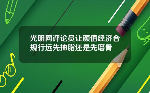 光明网评论员让颜值经济合规行远先抽脂还是先磨骨