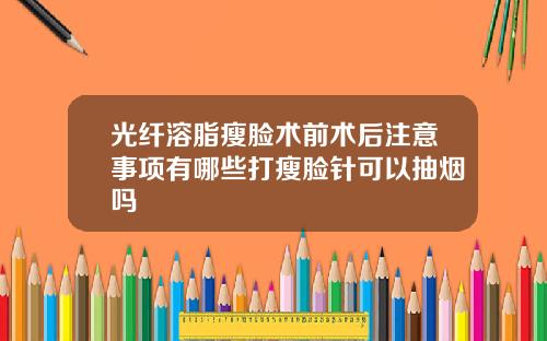 光纤溶脂瘦脸术前术后注意事项有哪些打瘦脸针可以抽烟吗