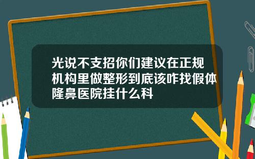 光说不支招你们建议在正规机构里做整形到底该咋找假体隆鼻医院挂什么科