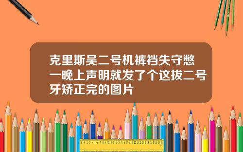 克里斯吴二号机裤裆失守憋一晚上声明就发了个这拔二号牙矫正完的图片