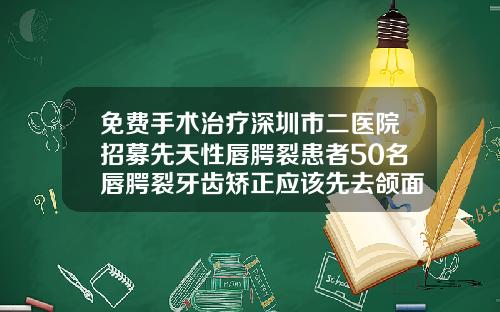 免费手术治疗深圳市二医院招募先天性唇腭裂患者50名唇腭裂牙齿矫正应该先去颌面外科还是正畸科