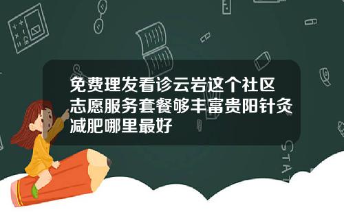 免费理发看诊云岩这个社区志愿服务套餐够丰富贵阳针灸减肥哪里最好