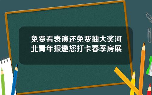 免费看表演还免费抽大奖河北青年报邀您打卡春季房展