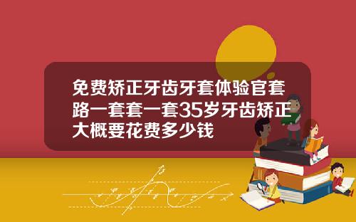 免费矫正牙齿牙套体验官套路一套套一套35岁牙齿矫正大概要花费多少钱