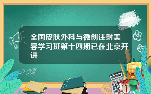 全国皮肤外科与微创注射美容学习班第十四期已在北京开讲