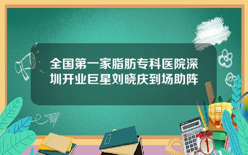 全国第一家脂肪专科医院深圳开业巨星刘晓庆到场助阵