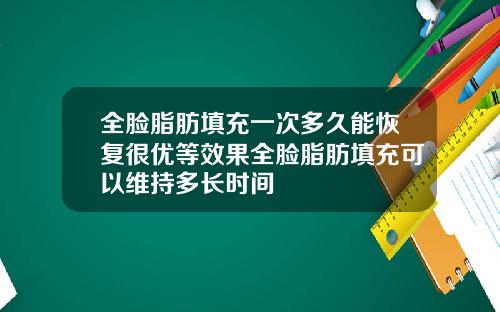 全脸脂肪填充一次多久能恢复很优等效果全脸脂肪填充可以维持多长时间