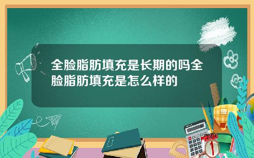 全脸脂肪填充是长期的吗全脸脂肪填充是怎么样的