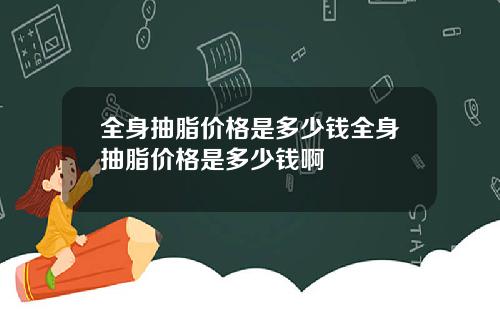 全身抽脂价格是多少钱全身抽脂价格是多少钱啊