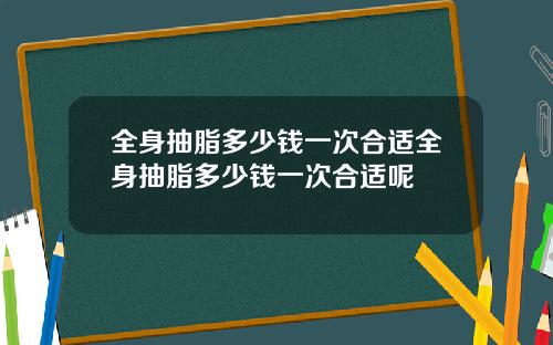 全身抽脂多少钱一次合适全身抽脂多少钱一次合适呢