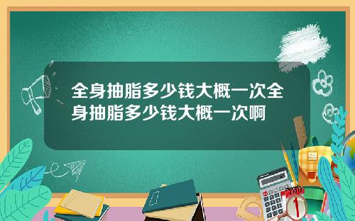 全身抽脂多少钱大概一次全身抽脂多少钱大概一次啊